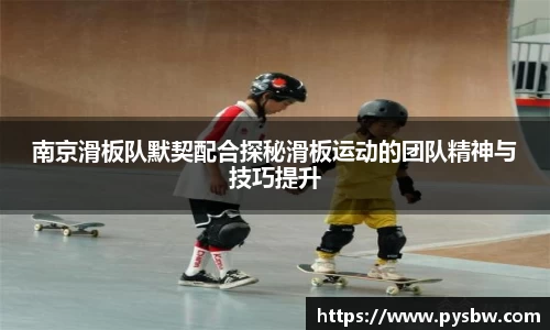 南京滑板队默契配合探秘滑板运动的团队精神与技巧提升