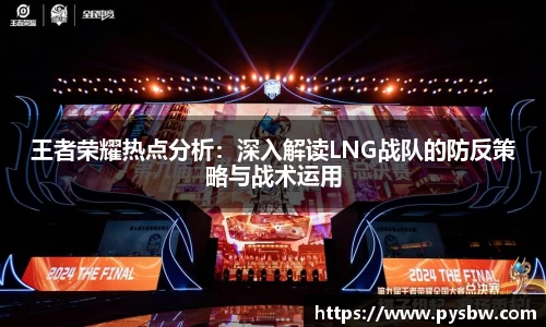 王者荣耀热点分析：深入解读LNG战队的防反策略与战术运用