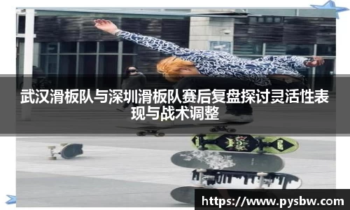武汉滑板队与深圳滑板队赛后复盘探讨灵活性表现与战术调整