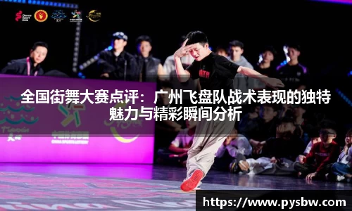 全国街舞大赛点评：广州飞盘队战术表现的独特魅力与精彩瞬间分析